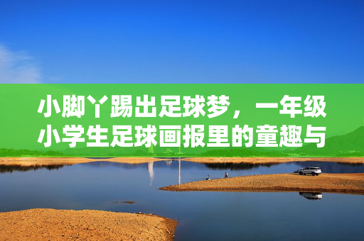 小脚丫踢出足球梦，一年级小学生足球画报里的童趣与激情，小脚丫踢出足球梦，一年级小学生足球画报里的童趣与激情