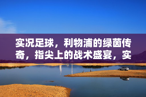 实况足球，利物浦的绿茵传奇，指尖上的战术盛宴，实况足球，利物浦的绿茵传奇与指尖战术盛宴