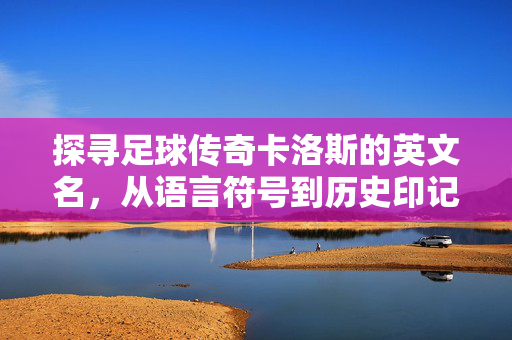 探寻足球传奇卡洛斯的英文名，从语言符号到历史印记的解读