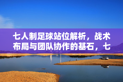 七人制足球站位解析，战术布局与团队协作的基石，七人制足球站位解析，战术布局与团队协作的基石