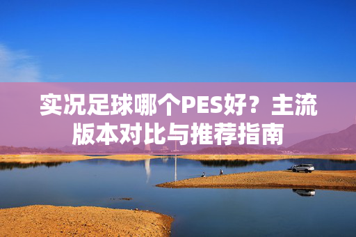 实况足球哪个PES好？主流版本对比与推荐指南