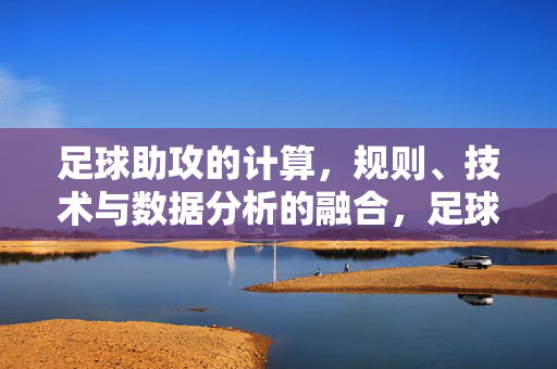 足球助攻的计算，规则、技术与数据分析的融合，足球助攻的计算，规则、技术与数据分析的融合