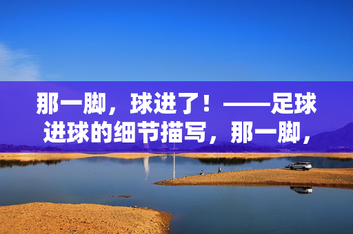 那一脚，球进了！——足球进球的细节描写，那一脚，球进了！——足球进球的细节描写