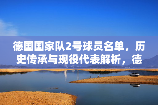 德国国家队2号球员名单，历史传承与现役代表解析，德国国家队2号球员名单，历史传承与现役代表解析