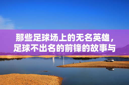 那些足球场上的无名英雄，足球不出名的前锋的故事与价值