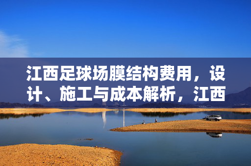 江西足球场膜结构费用，设计、施工与成本解析，江西足球场膜结构费用，设计、施工与成本解析