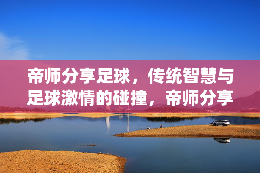 帝师分享足球，传统智慧与足球激情的碰撞，帝师分享足球，传统智慧与足球激情的碰撞
