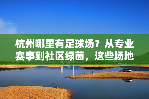 杭州哪里有足球场？从专业赛事到社区绿茵，这些场地让你畅享足球乐趣，杭州足球场全攻略，从专业赛事场到社区绿茵，畅享足球乐趣