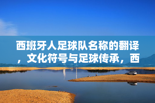 西班牙人足球队名称的翻译，文化符号与足球传承，西班牙人足球队名称的翻译、文化符号与足球传承