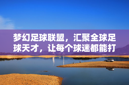 梦幻足球联盟，汇聚全球足球天才，让每个球迷都能打造属于自己的足球梦之队，梦幻足球联盟，汇聚全球足球天才，让每个球迷都能打造属于自己的梦之队