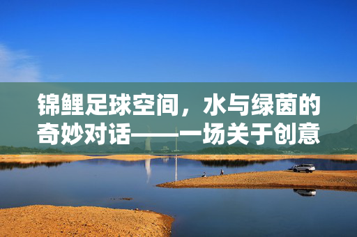锦鲤足球空间，水与绿茵的奇妙对话——一场关于创意与趣味的跨界探索，锦鲤足球空间，水与绿茵的奇妙对话——一场关于创意与趣味的跨界探索