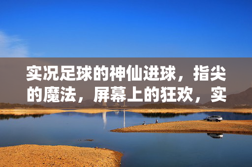 实况足球的神仙进球，指尖的魔法，屏幕上的狂欢，实况足球神仙进球，指尖的魔法，屏幕上的狂欢