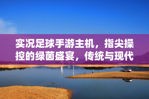 实况足球手游主机,指尖操控的绿茵盛宴,传统与现代的完美融合,实况足球手游主机,指尖操控的绿茵盛宴,传统与现代的完美融合