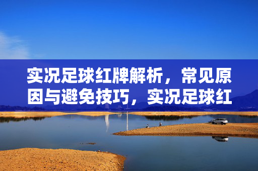 实况足球红牌解析，常见原因与避免技巧，实况足球红牌解析，常见原因与避免技巧