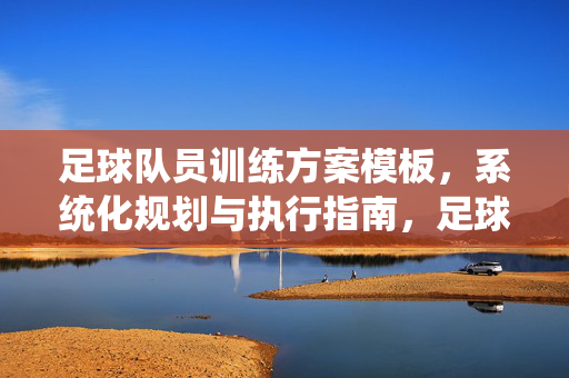 足球队员训练方案模板，系统化规划与执行指南，足球队员训练方案模板，系统化规划与执行指南