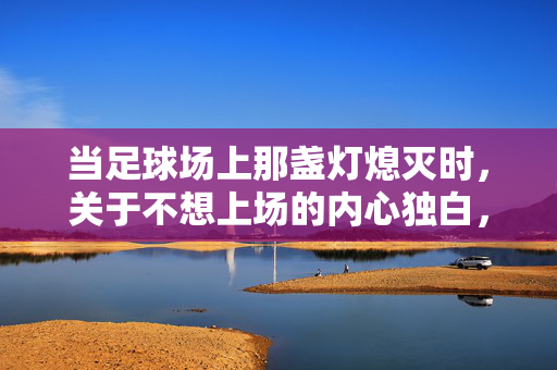 当足球场上那盏灯熄灭时，关于不想上场的内心独白，当足球场上那盏灯熄灭时，关于不想上场的内心独白