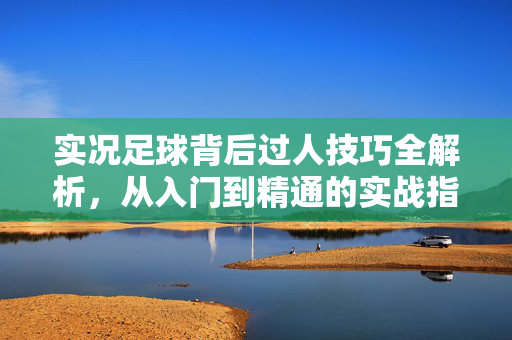 实况足球背后过人技巧全解析，从入门到精通的实战指南，实况足球背后过人技巧全解析，从入门到精通的实战指南