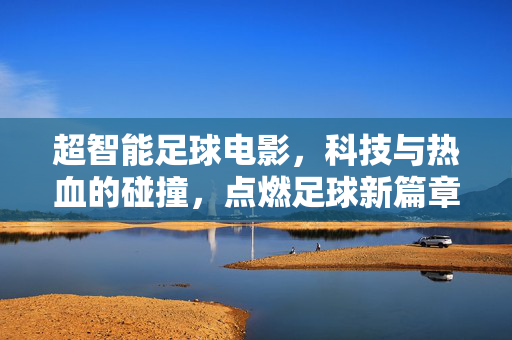 超智能足球电影,科技与热血的碰撞,点燃足球新篇章,超智能足球电影,科技与热血碰撞,点燃足球新篇章