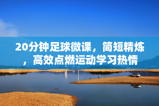 20分钟足球微课,简短精炼,高效点燃运动学习热情