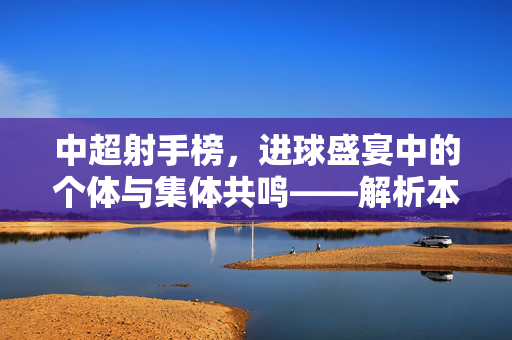 中超射手榜，进球盛宴中的个体与集体共鸣——解析本赛季射手榜背后的故事与趋势，中超射手榜，进球盛宴中的个体与集体共鸣——解析本赛季射手榜背后的故事与趋势