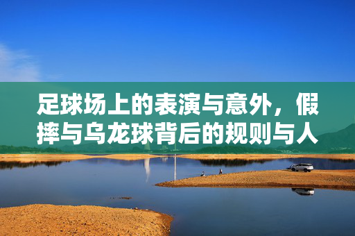 足球场上的表演与意外，假摔与乌龙球背后的规则与人性，足球场上的表演与意外，假摔与乌龙球背后的规则与人性