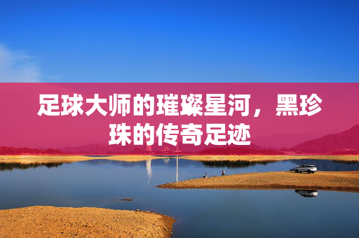 足球大师的璀璨星河，黑珍珠的传奇足迹