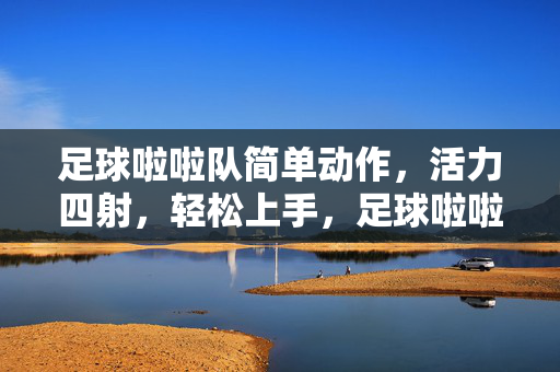 足球啦啦队简单动作，活力四射，轻松上手，足球啦啦队简单动作，活力四射，轻松上手