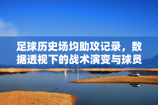 足球历史场均助攻记录，数据透视下的战术演变与球员能力解码——以历史顶尖场均助攻球员为视角的分析，足球历史场均助攻记录，数据透视下的战术演变与球员能力解码——以历史顶尖场均助攻球员为视角的分析