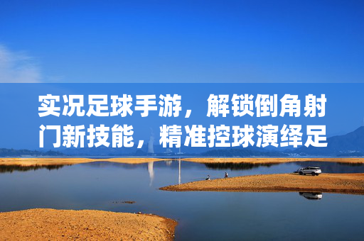 实况足球手游,解锁倒角射门新技能,精准控球演绎足球艺术,实况足球手游解锁倒角射门新技能,精准控球演绎足球艺术