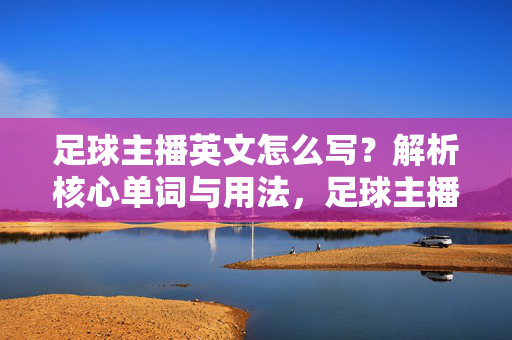 足球主播英文怎么写？解析核心单词与用法，足球主播英文怎么写？解析核心单词与用法