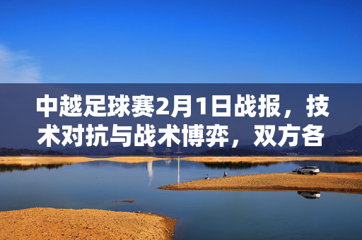 中越足球赛2月1日战报,技术对抗与战术博弈,双方各展风采,中越足球赛2月1日战报,技术对抗与战术博弈,双方各展风采
