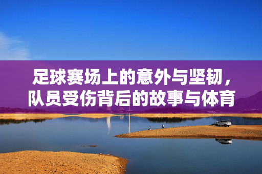 足球赛场上的意外与坚韧,队员受伤背后的故事与体育精神,足球赛场意外与坚韧,队员受伤背后的故事与体育精神