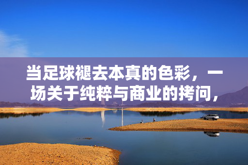 当足球褪去本真的色彩，一场关于纯粹与商业的拷问，当足球褪去本真，纯粹与商业的拷问
