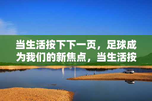 当生活按下下一页，足球成为我们的新焦点，当生活按下下一页，足球成为我们的新焦点