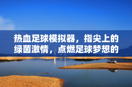 热血足球模拟器，指尖上的绿茵激情，点燃足球梦想的数字盛宴，热血足球模拟器，指尖上的绿茵激情，点燃足球梦想的数字盛宴