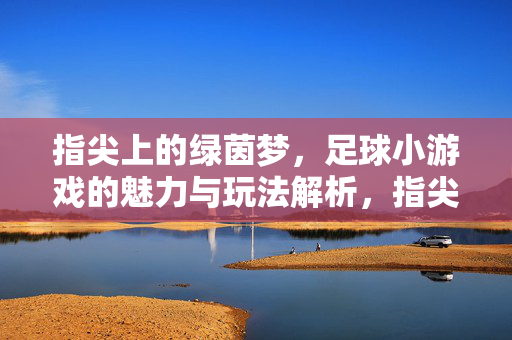 指尖上的绿茵梦,足球小游戏的魅力与玩法解析,指尖上的绿茵梦,足球小游戏的魅力与玩法解析