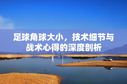 足球角球大小，技术细节与战术心得的深度剖析