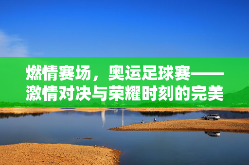 燃情赛场，奥运足球赛——激情对决与荣耀时刻的完美交融