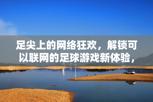 足尖上的网络狂欢，解锁可以联网的足球游戏新体验，足尖上的网络狂欢，解锁可联网足球游戏新体验