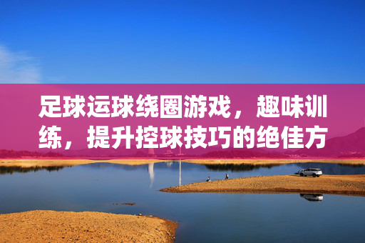 足球运球绕圈游戏，趣味训练，提升控球技巧的绝佳方式