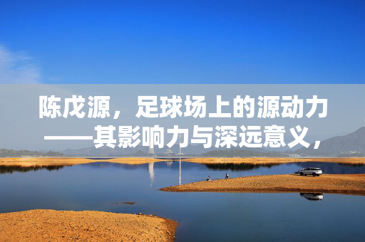 陈戊源，足球场上的源动力——其影响力与深远意义，陈戊源，足球场上的源动力——其影响力与深远意义
