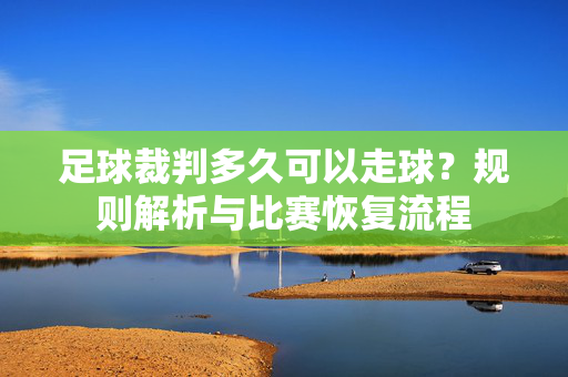 足球裁判多久可以走球？规则解析与比赛恢复流程