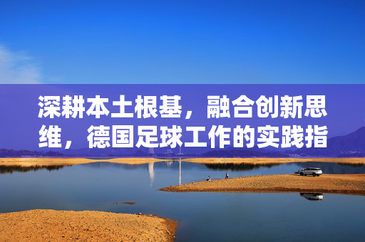 深耕本土根基，融合创新思维，德国足球工作的实践指南