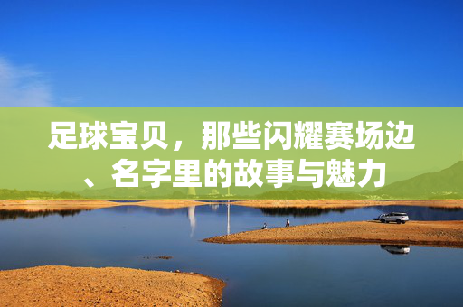 足球宝贝，那些闪耀赛场边、名字里的故事与魅力