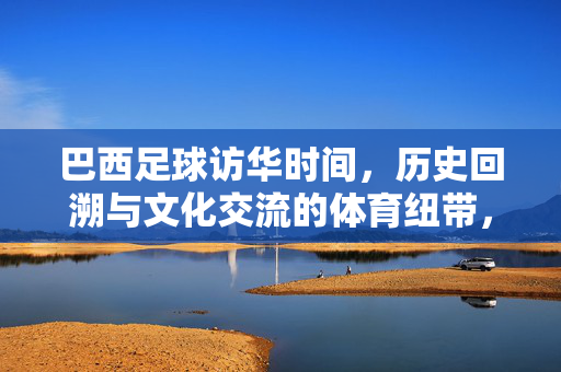 巴西足球访华时间，历史回溯与文化交流的体育纽带，巴西足球访华时间，历史回溯与文化交流的体育纽带