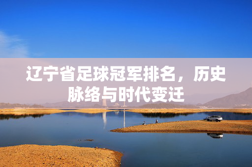 辽宁省足球冠军排名，历史脉络与时代变迁