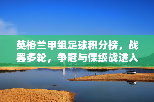 英格兰甲组足球积分榜，战罢多轮，争冠与保级战进入关键阶段，各队排名分化加剧