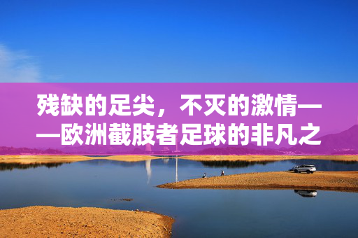残缺的足尖，不灭的激情——欧洲截肢者足球的非凡之旅