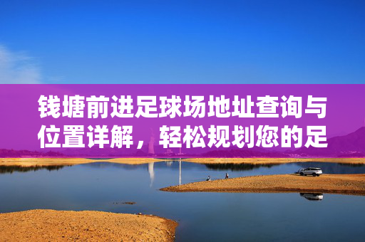钱塘前进足球场地址查询与位置详解，轻松规划您的足球观赛之旅
