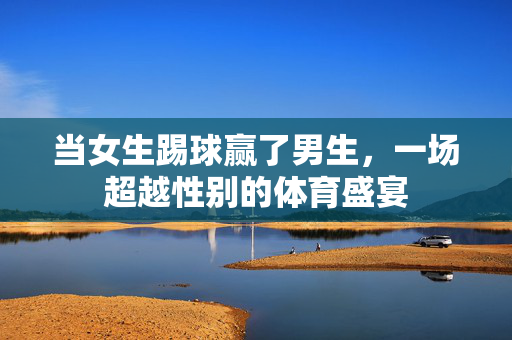 当女生踢球赢了男生，一场超越性别的体育盛宴